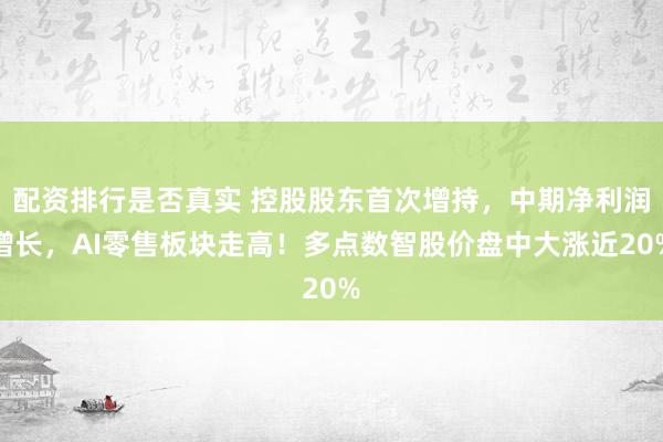 配资排行是否真实 控股股东首次增持，中期净利润增长，AI零售板块走高！多点数智股价盘中大涨近20%