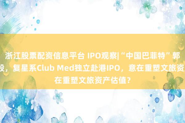 浙江股票配资信息平台 IPO观察|“中国巴菲特”郭广昌控股,复星系Club Med独立赴港IPO,意在重塑文旅资产估值?