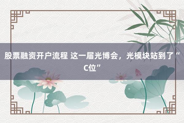 股票融资开户流程 这一届光博会，光模块站到了“C位”