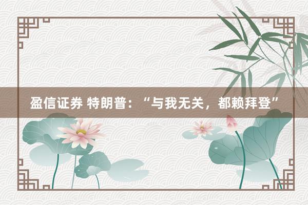盈信证券 特朗普：“与我无关，都赖拜登”