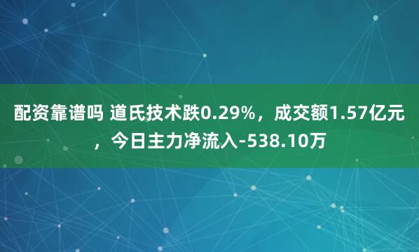 配资靠谱吗 道氏技术跌0.29%,成交额1.57亿元,今日主力净流入-538.10万