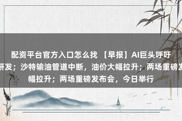 配资平台官方入口怎么找 【早报】AI巨头呼吁,放缓前沿模型研发;沙特输油管道中断,油价大幅拉升;两场重磅发布会,今日举行
