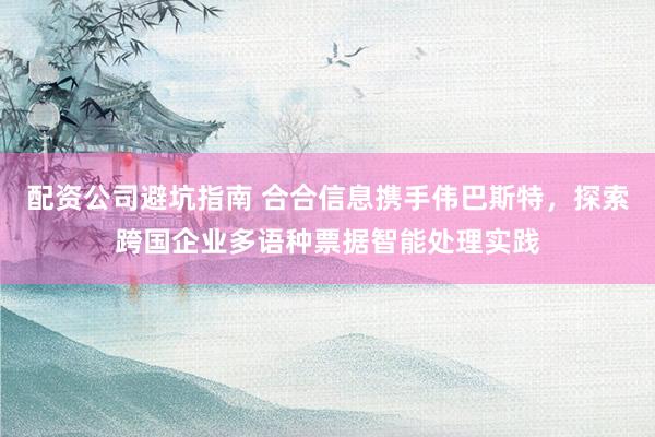 配资公司避坑指南 合合信息携手伟巴斯特,探索跨国企业多语种票据智能处理实践