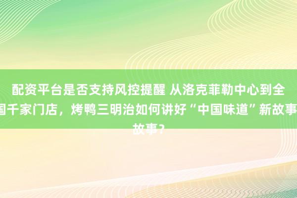 配资平台是否支持风控提醒 从洛克菲勒中心到全国千家门店，烤鸭三明治如何讲好“中国味道”新故事？