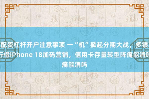 配资杠杆开户注意事项 一“机”掀起分期大战，多银行借iPhone 18加码营销，信用卡存量转型阵痛能消吗