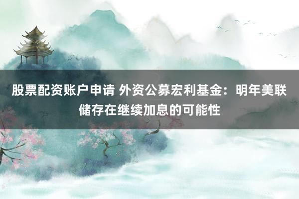 股票配资账户申请 外资公募宏利基金：明年美联储存在继续加息的可能性