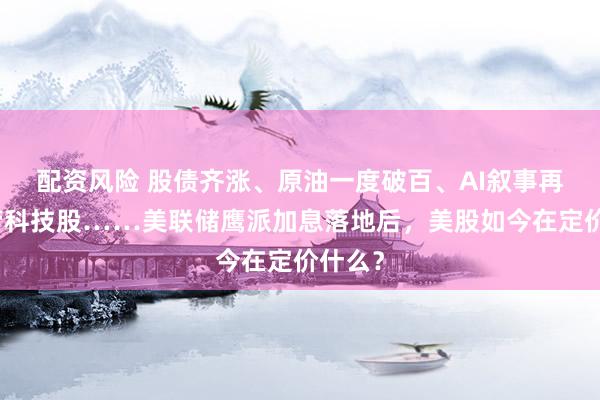 配资风险 股债齐涨、原油一度破百、AI叙事再度接管科技股……美联储鹰派加息落地后，美股如今在定价什么？