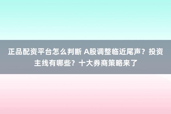 正品配资平台怎么判断 A股调整临近尾声？投资主线有哪些？十大券商策略来了