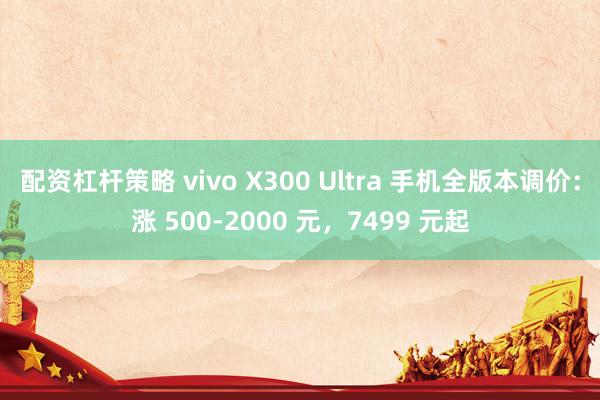 配资杠杆策略 vivo X300 Ultra 手机全版本调价：涨 500-2000 元，7499 元起