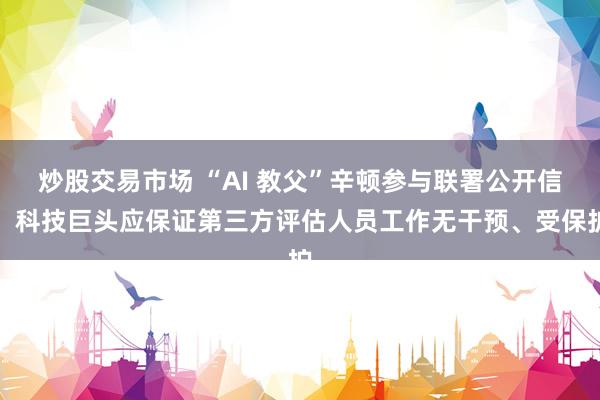 炒股交易市场 “AI 教父”辛顿参与联署公开信：科技巨头应保证第三方评估人员工作无干预、受保护