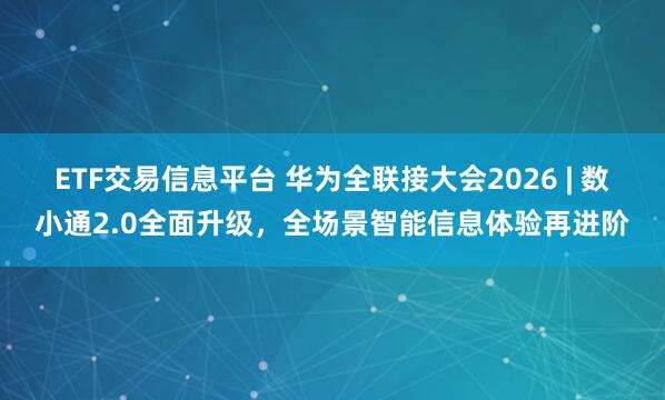 ETF交易信息平台 华为全联接大会2026 | 数小通2.0全面升级，全场景智能信息体验再进阶