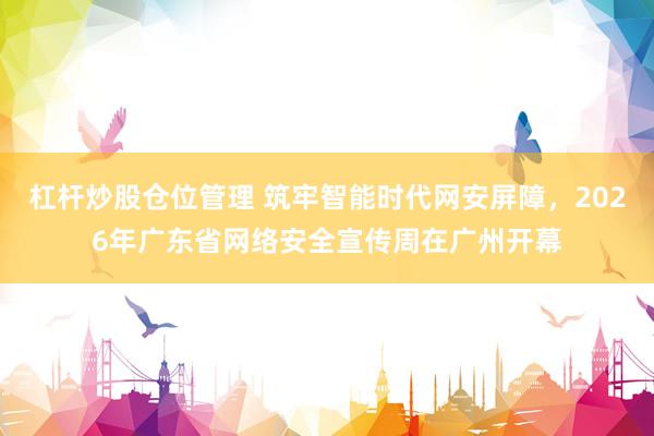 杠杆炒股仓位管理 筑牢智能时代网安屏障，2026年广东省网络安全宣传周在广州开幕