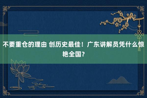 不要重仓的理由 创历史最佳！广东讲解员凭什么惊艳全国？