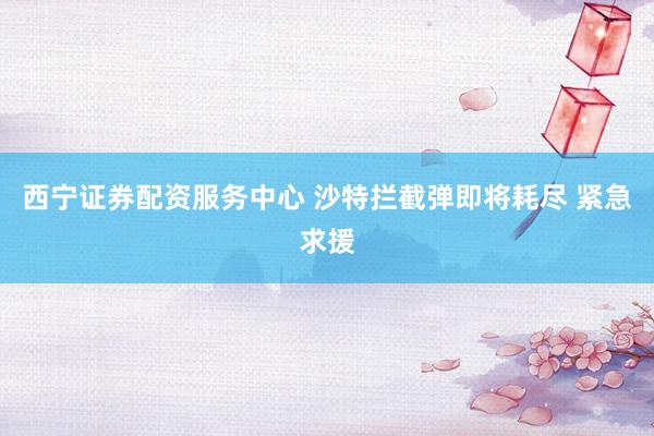 西宁证券配资服务中心 沙特拦截弹即将耗尽 紧急求援