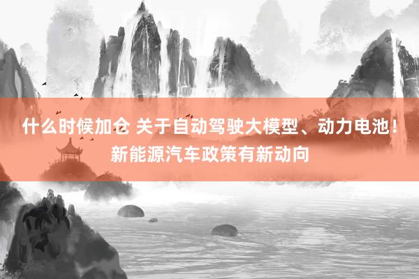 什么时候加仓 关于自动驾驶大模型、动力电池！新能源汽车政策有新动向
