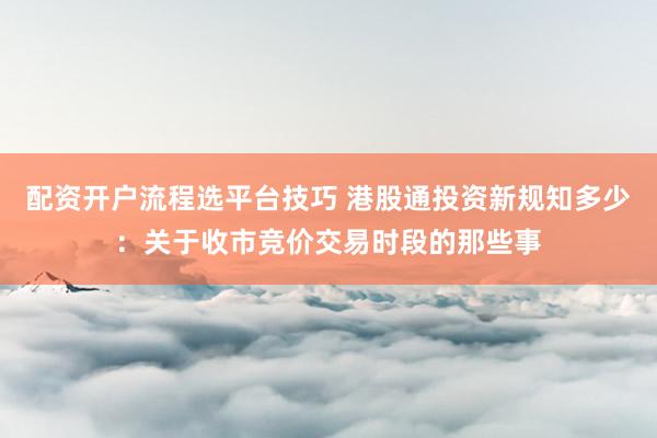 配资开户流程选平台技巧 港股通投资新规知多少：关于收市竞价交易时段的那些事