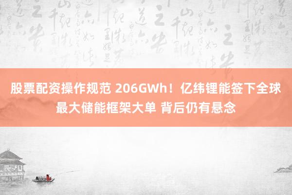 股票配资操作规范 206GWh！亿纬锂能签下全球最大储能框架大单 背后仍有悬念
