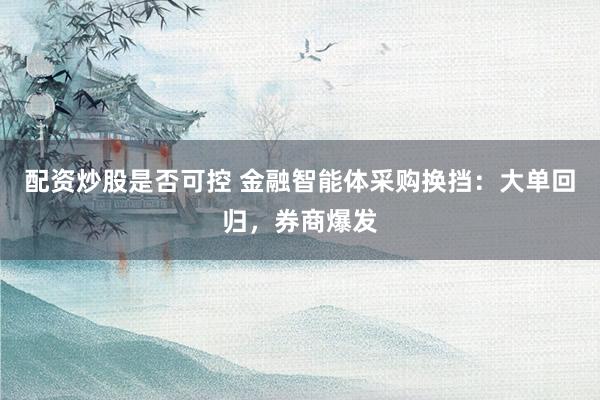 配资炒股是否可控 金融智能体采购换挡：大单回归，券商爆发