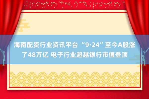 海南配资行业资讯平台 “9·24”至今A股涨了48万亿 电子行业超越银行市值登顶