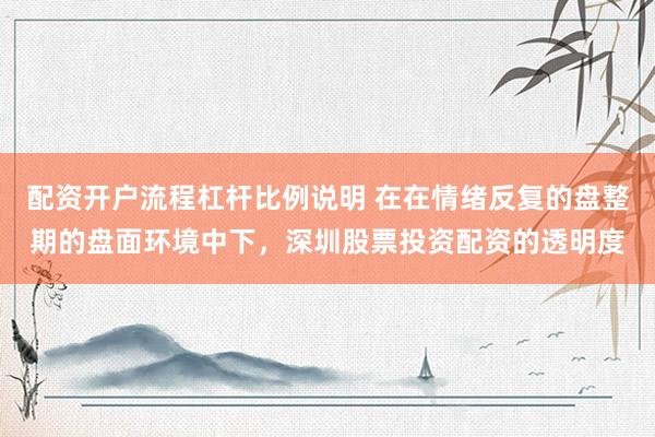 配资开户流程杠杆比例说明 在在情绪反复的盘整期的盘面环境中下，深圳股票投资配资的透明度