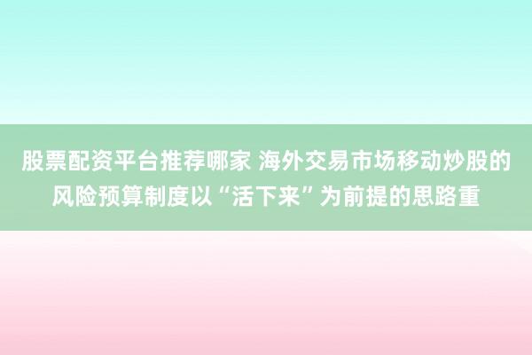 股票配资平台推荐哪家 海外交易市场移动炒股的风险预算制度以“活下来”为前提的思路重