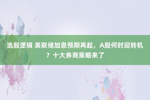 选股逻辑 美联储加息预期再起，A股何时迎转机？十大券商策略来了