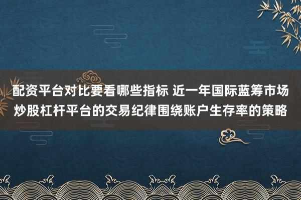 配资平台对比要看哪些指标 近一年国际蓝筹市场炒股杠杆平台的交易纪律围绕账户生存率的策略