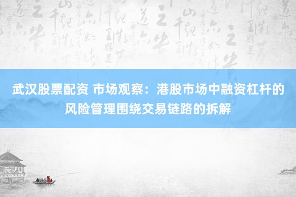 武汉股票配资 市场观察：港股市场中融资杠杆的风险管理围绕交易链路的拆解