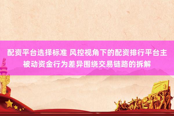 配资平台选择标准 风控视角下的配资排行平台主被动资金行为差异围绕交易链路的拆解