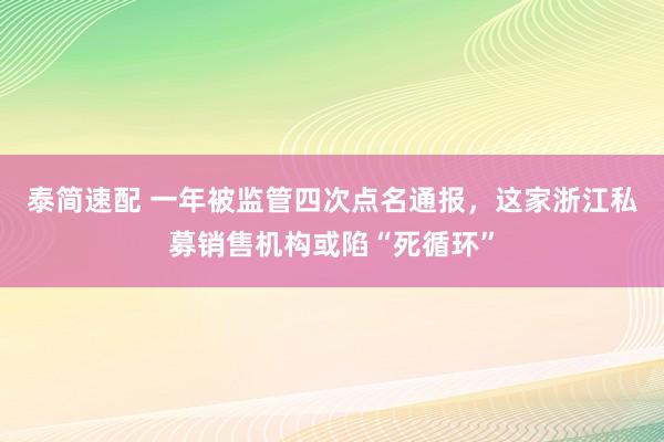泰简速配 一年被监管四次点名通报，这家浙江私募销售机构或陷“死循环”