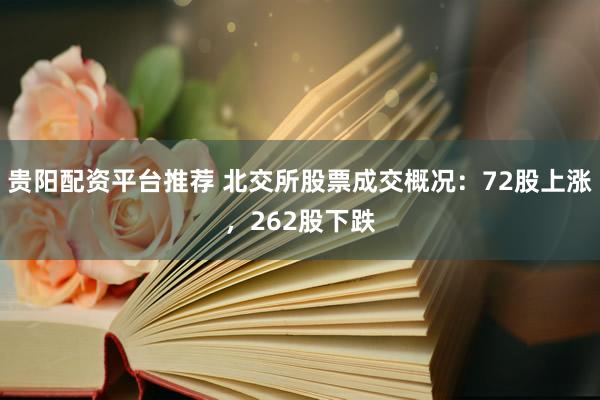 贵阳配资平台推荐 北交所股票成交概况：72股上涨，262股下跌