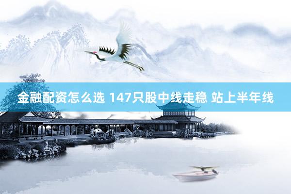 金融配资怎么选 147只股中线走稳 站上半年线