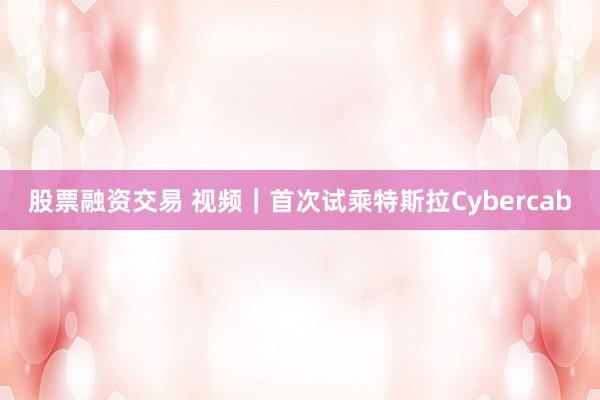 股票融资交易 视频｜首次试乘特斯拉Cybercab