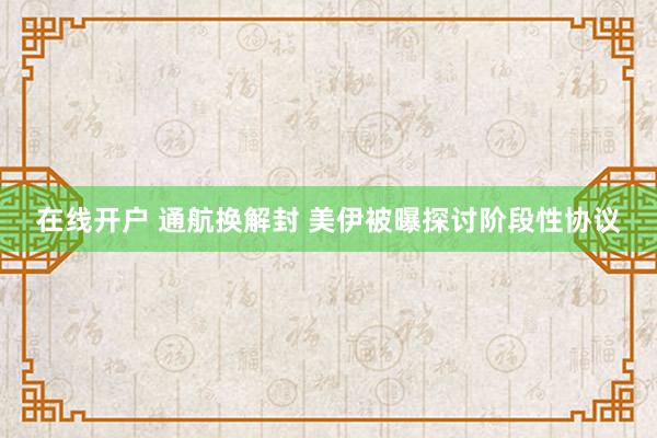 在线开户 通航换解封 美伊被曝探讨阶段性协议