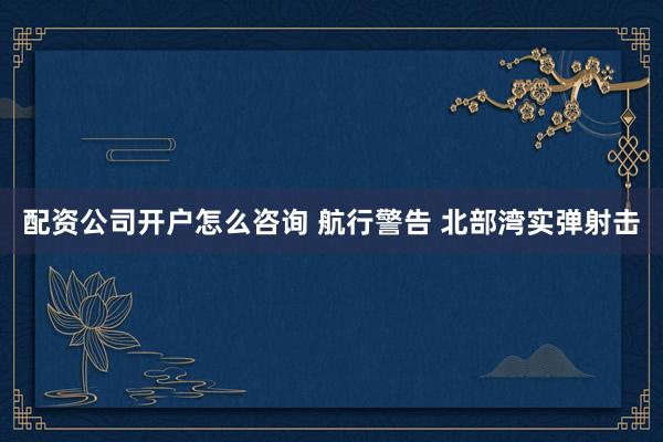 配资公司开户怎么咨询 航行警告 北部湾实弹射击