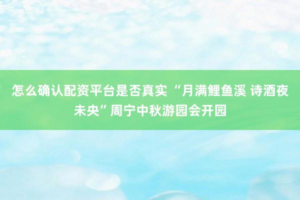 怎么确认配资平台是否真实 “月满鲤鱼溪 诗酒夜未央”周宁中秋游园会开园