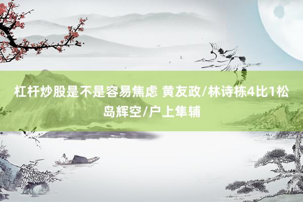 杠杆炒股是不是容易焦虑 黄友政/林诗栋4比1松岛辉空/户上隼辅