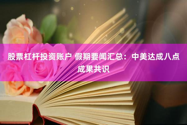 股票杠杆投资账户 假期要闻汇总：中美达成八点成果共识