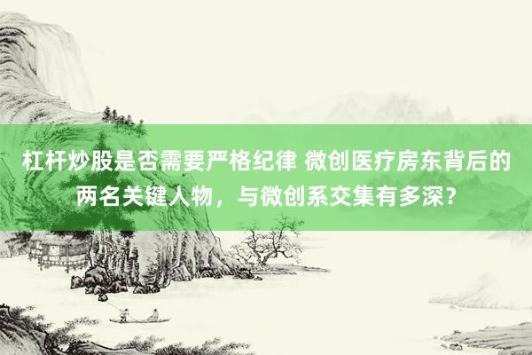 杠杆炒股是否需要严格纪律 微创医疗房东背后的两名关键人物,与微创系交集有多深?