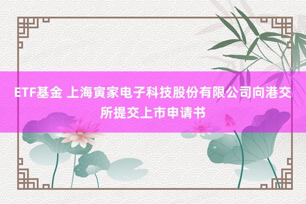 ETF基金 上海寅家电子科技股份有限公司向港交所提交上市申请书