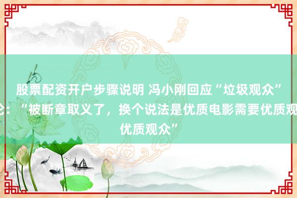 股票配资开户步骤说明 冯小刚回应“垃圾观众”言论：“被断章取义了，换个说法是优质电影需要优质观众”