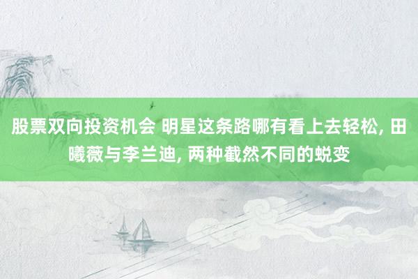 股票双向投资机会 明星这条路哪有看上去轻松, 田曦薇与李兰迪, 两种截然不同的蜕变
