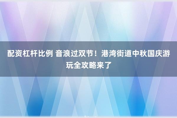 配资杠杆比例 音浪过双节！港湾街道中秋国庆游玩全攻略来了
