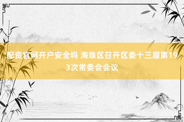 配资官网开户安全吗 海珠区召开区委十三届第193次常委会会议