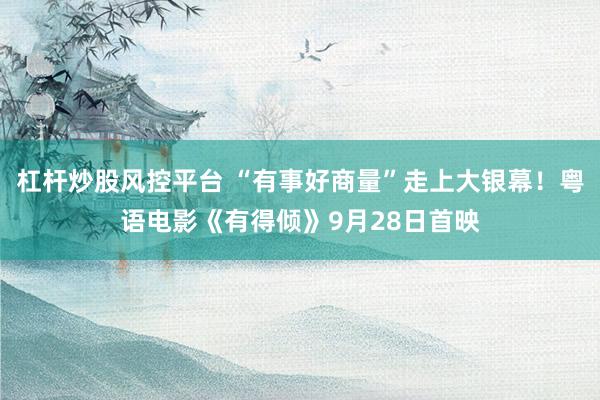 杠杆炒股风控平台 “有事好商量”走上大银幕！粤语电影《有得倾》9月28日首映