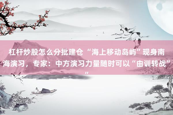 杠杆炒股怎么分批建仓 “海上移动岛屿”现身南海演习，专家：中方演习力量随时可以“由训转战”