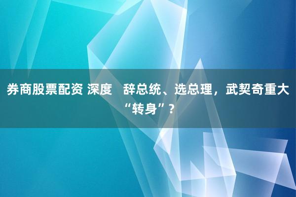 券商股票配资 深度   辞总统、选总理，武契奇重大“转身”？