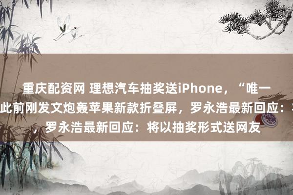 重庆配资网 理想汽车抽奖送iPhone，“唯一中奖人”是罗永浩！此前刚发文炮轰苹果新款折叠屏，罗永浩最新回应：将以抽奖形式送网友