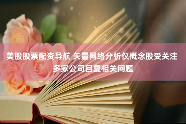 美股股票配资导航 矢量网络分析仪概念股受关注 多家公司回复相关问题