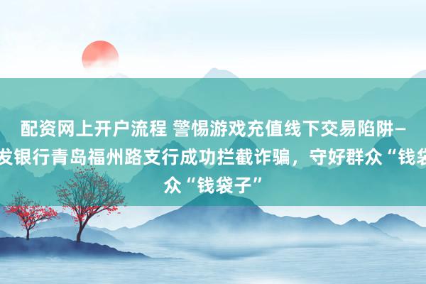 配资网上开户流程 警惕游戏充值线下交易陷阱——浦发银行青岛福州路支行成功拦截诈骗，守好群众“钱袋子”
